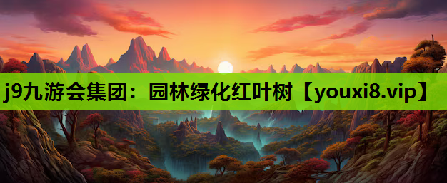 j9九游会集团：园林绿化红叶树