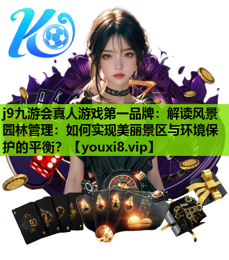 j9九游会真人游戏第一品牌：解读风景园林管理：如何实现美丽景区与环境保护的平衡？