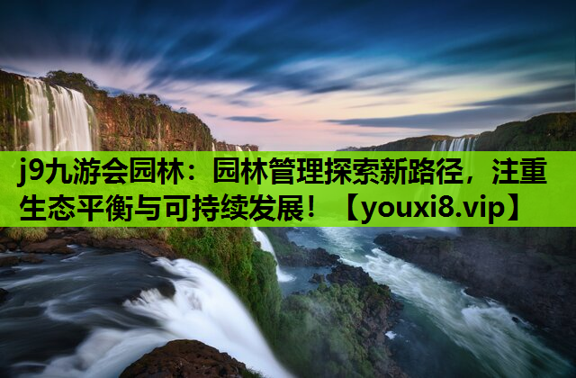 j9九游会园林：园林管理探索新路径，注重生态平衡与可持续发展！