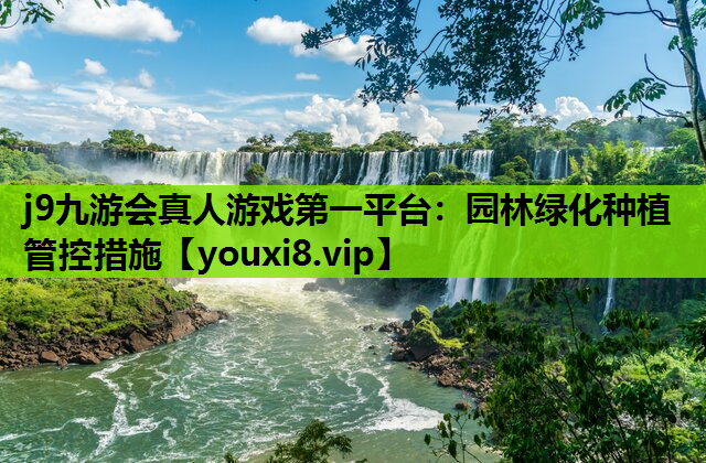 j9九游会真人游戏第一平台：园林绿化种植管控措施