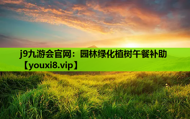 j9九游会官网：园林绿化植树午餐补助
