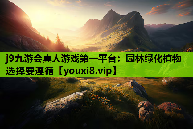 j9九游会真人游戏第一平台：园林绿化植物选择要遵循