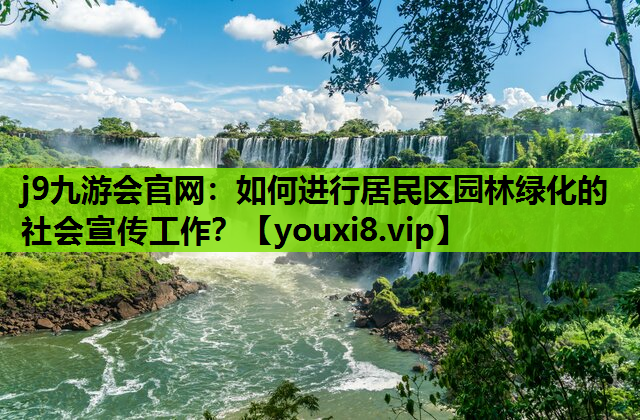 j9九游会官网：如何进行居民区园林绿化的社会宣传工作？