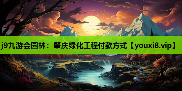 j9九游会园林：肇庆绿化工程付款方式