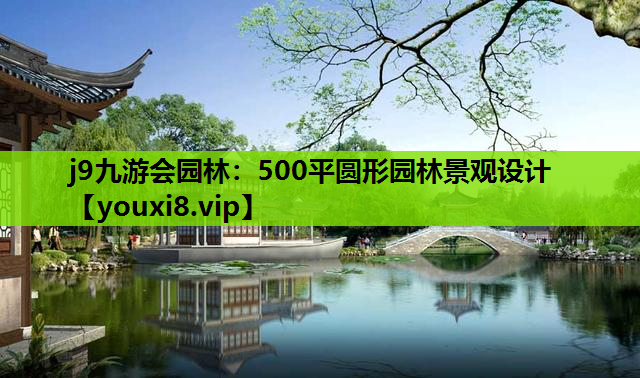 j9九游会园林：500平圆形园林景观设计
