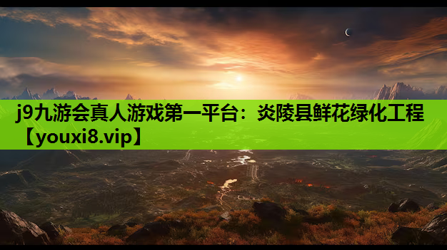 j9九游会真人游戏第一平台：炎陵县鲜花绿化工程