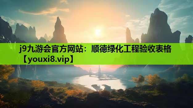 j9九游会官方网站：顺德绿化工程验收表格
