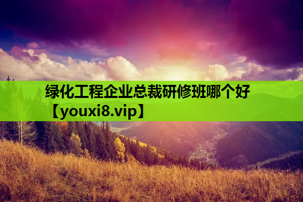 绿化工程企业总裁研修班哪个好