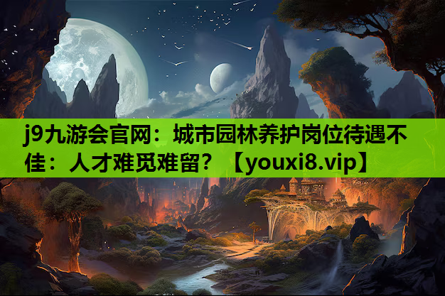 j9九游会官网：城市园林养护岗位待遇不佳：人才难觅难留？
